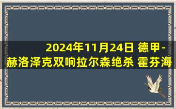 2024年11月24日 德甲-赫洛泽克双响拉尔森绝杀 霍芬海姆4-3莱比锡